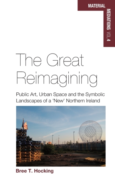 The Great Reimagining : Public Art, Urban Space, and the Symbolic Landscapes of a 'New' Northern Ireland, Hardback Book