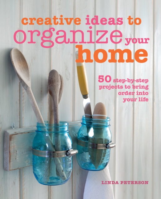 Creative Ideas to Organize Your Home : 50 Step-by-Step Projects to Bring Order into Your Life, Hardback Book