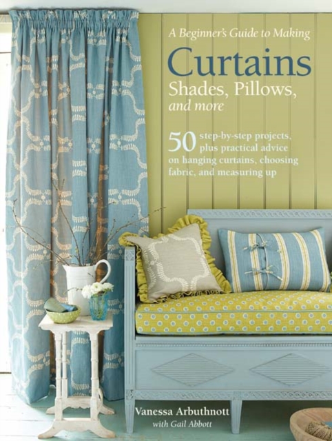 A Beginner's Guide to Making Curtains, Shades, Pillows, Cushions, and More : 50 Step-by-Step Projects, Plus Practical Advice on Hanging Curtains, Choosing Fabric, and Measuring Up, Paperback / softback Book