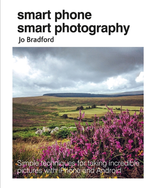 Smart Phone Smart Photography : Simple Techniques for Taking Incredible Pictures with iPhone and Android, Paperback / softback Book