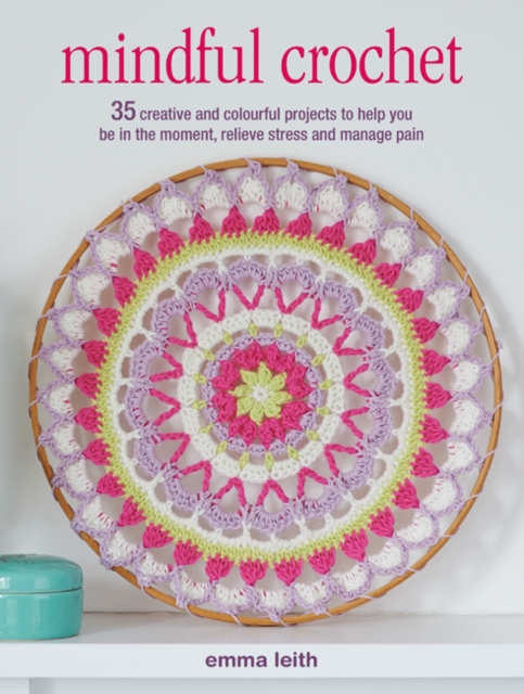 Mindful Crochet : 35 Creative and Colourful Projects to Help You be in the Moment, Relieve Stress and Manage Pain, Paperback / softback Book