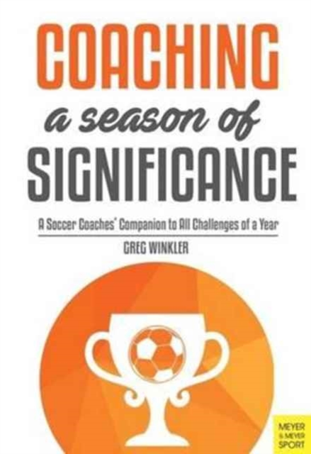 Coaching a Season of Significance : A Soccer Coaches' Companion to All Challenges of a Year, Paperback / softback Book