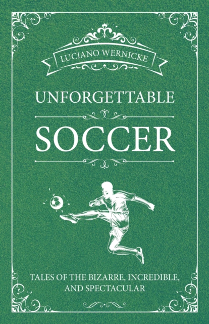 Unforgettable Soccer : Tales of the Bizarre, Incredible, and Spectacular, EPUB eBook