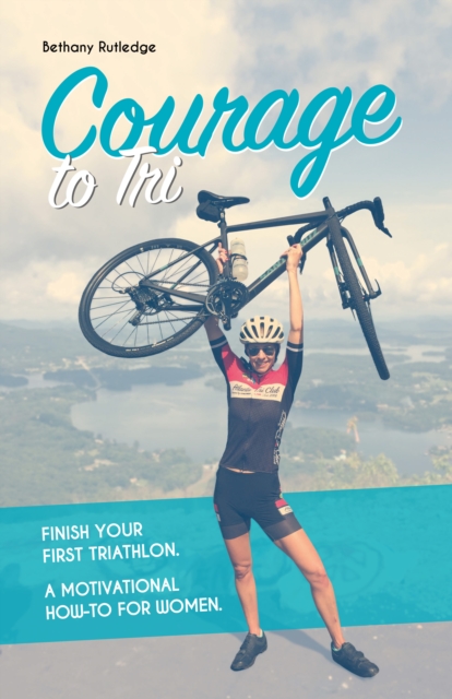 Courage to Tri : Finish Your First Triathlon. A Motivational How-To for Women., PDF eBook