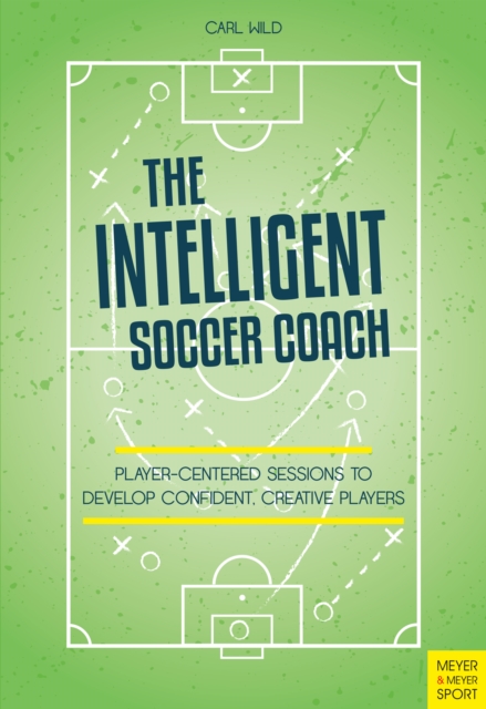 The Intelligent Soccer Coach : Player-Centered Sessions to Develop Confident, Creative Players, PDF eBook