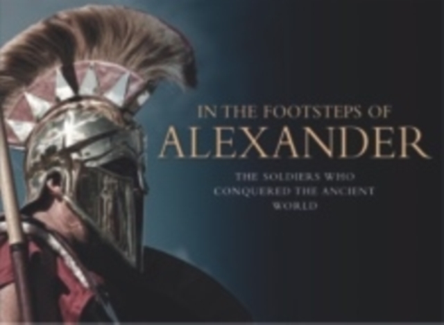 In the Footsteps of Alexander : The King Who Conquered the Ancient World, Hardback Book