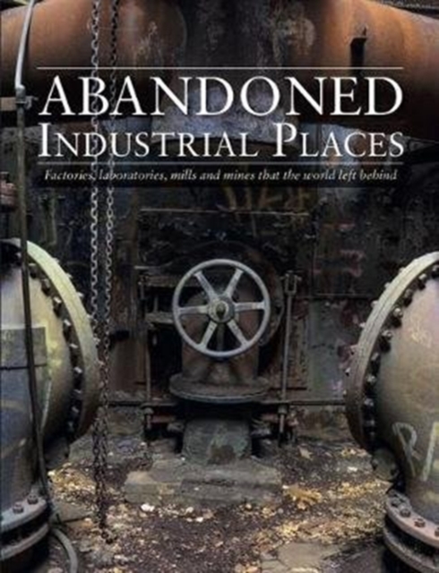 Abandoned Industrial Places : Factories, laboratories, mills and mines that the world left behind, Hardback Book