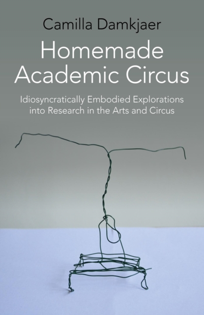 Homemade Academic Circus : Idiosyncratically Embodied Explorations into Artistic Research and Circus Performance, EPUB eBook