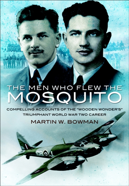 The Men Who Flew the Mosquito : Compelling Accounts of the 'Wooden Wonders' Triumphant World War Two Career, EPUB eBook