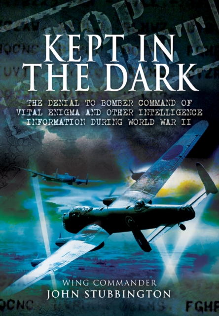 Kept in the Dark : The Denial to Bomber Command of Vital Enigma and Other Intelligence Information During World War II, PDF eBook