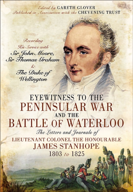 Eyewitness to the Peninsular War and the Battle of Waterloo : The Letters and Journals of Lieutenant Colonel James Stanhope 1803 to 1825 Recording His Service with Sir John Moore, Sir Thomas Graham an, PDF eBook