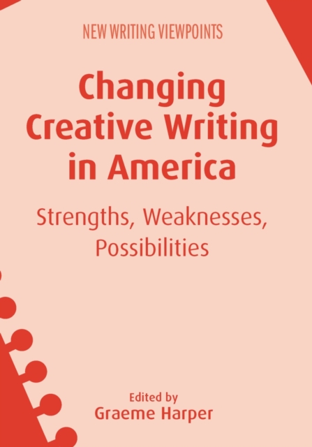 Changing Creative Writing in America : Strengths, Weaknesses, Possibilities, Paperback / softback Book