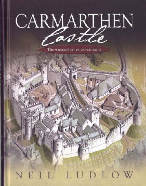 Carmarthen Castle : The Archaeology of Government, Hardback Book