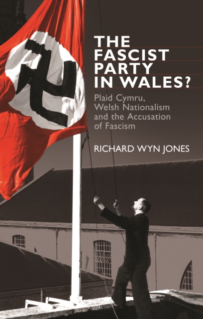 The Fascist Party in Wales? : Plaid Cymru, Welsh Nationalism and the Accusation of Fascism, PDF eBook