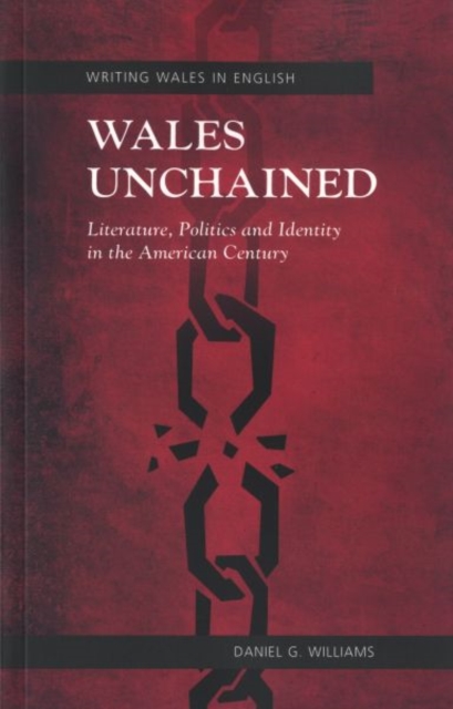 Wales Unchained : Literature, Politics and Identity in the American Century, Paperback / softback Book