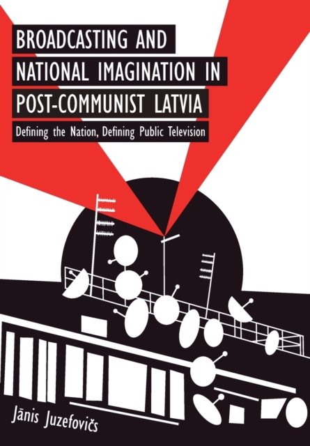 Broadcasting and National Imagination in Post-Communist Latvia : Defining the Nation, Defining Public Television, Paperback / softback Book