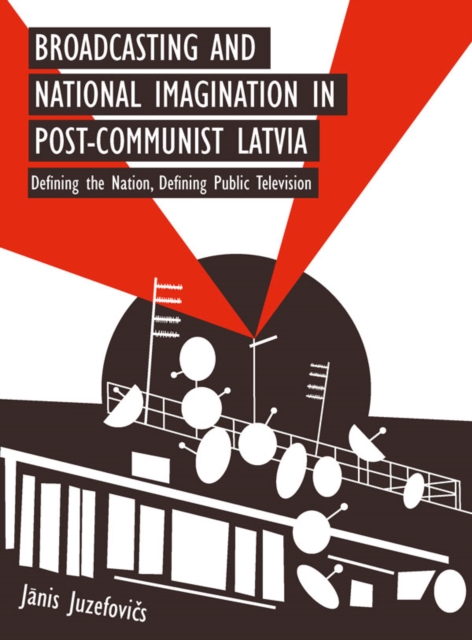 Broadcasting and National Imagination in Post-Communist Latvia : Defining the Nation, Defining Public Television, EPUB eBook