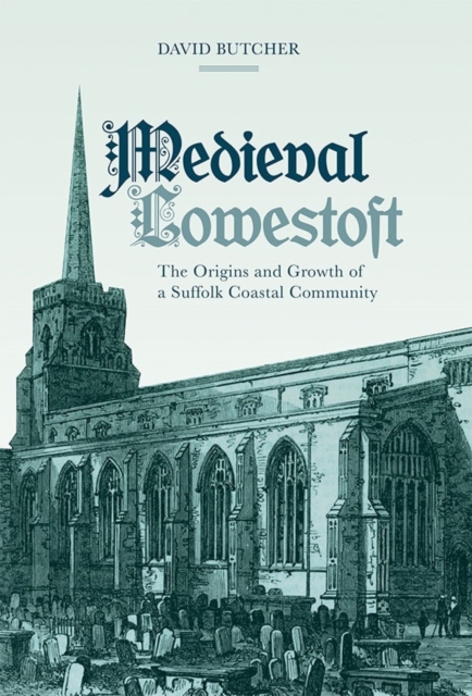 Medieval Lowestoft : The Origins and Growth of a Suffolk Coastal Community, Hardback Book