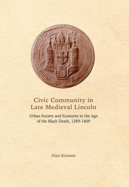 Civic Community in Late Medieval Lincoln : Urban Society and Economy in the Age of the Black Death, 1289-1409, Hardback Book