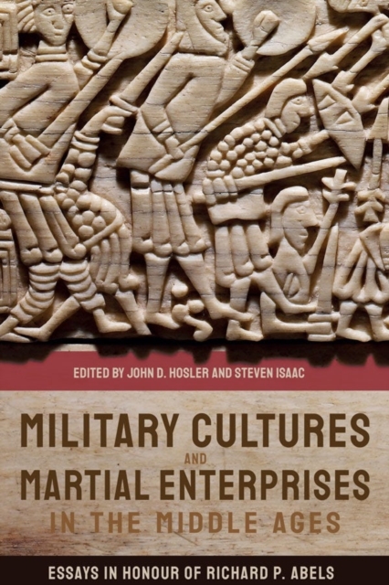 Military Cultures and Martial Enterprises in the Middle Ages : Essays in Honour of Richard P. Abels, Hardback Book