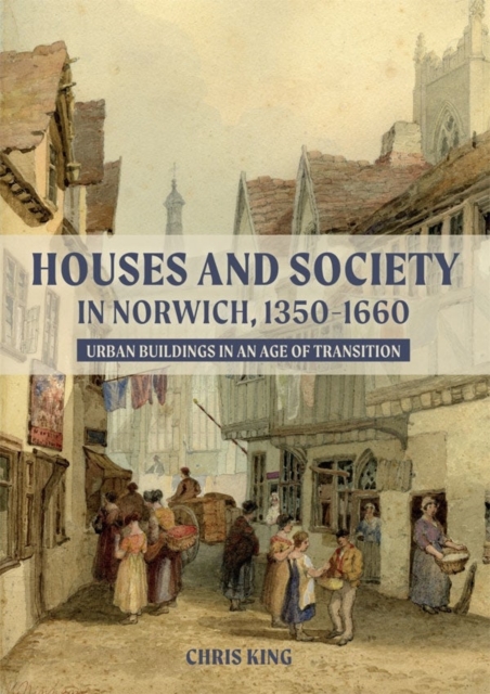 Houses and Society in Norwich, 1350-1660 : Urban Buildings in an Age of Transition, Hardback Book