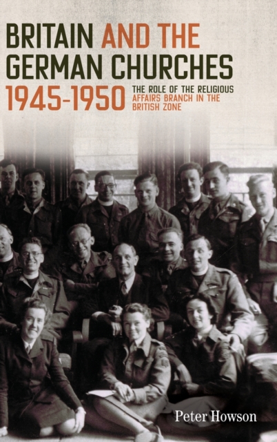 Britain and the German Churches, 1945-1950 : The Role of the Religious Affairs Branch in the British Zone, Hardback Book