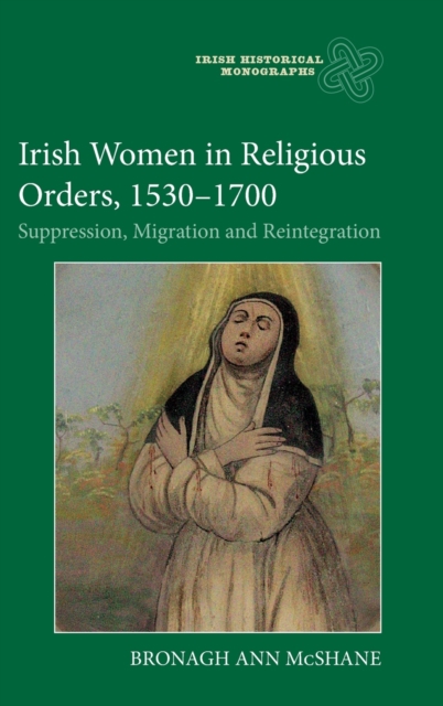 Irish Women in Religious Orders, 1530-1700 : Suppression, Migration and Reintegration, Hardback Book
