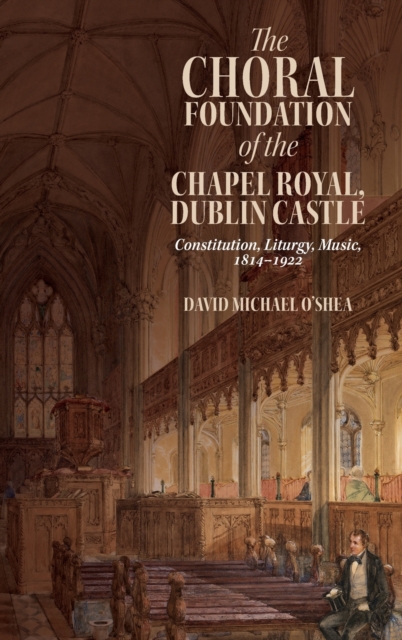 The Choral Foundation of the Chapel Royal, Dublin Castle : Constitution, Liturgy, Music, 1814-1922, Hardback Book