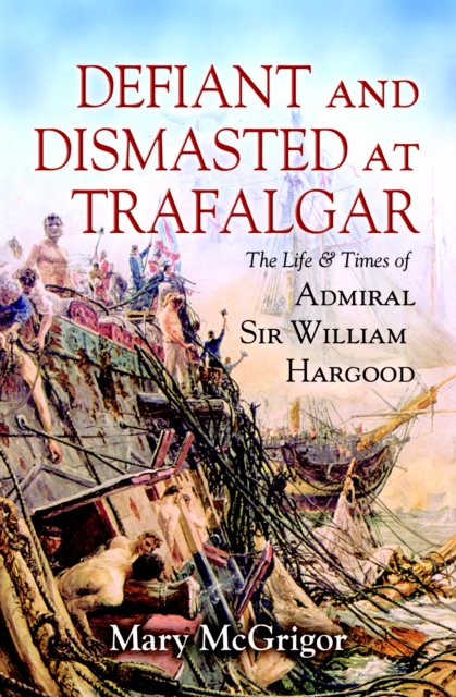 Defiant and Dismasted at Trafalgar : The Life & Times of Admiral Sir William Hargood, PDF eBook