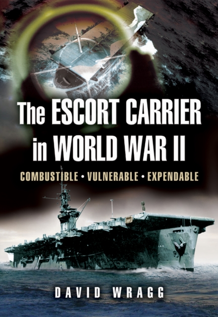 The Escort Carrier of the Second World War : Combustible, Vulnerable and Expendable!, EPUB eBook