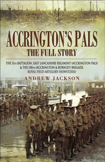 Accrington's Pals: The Full Story : The 11th Battalion, East Lancashire Regiment and the 158th Brigade, Royal Field Artillery, PDF eBook