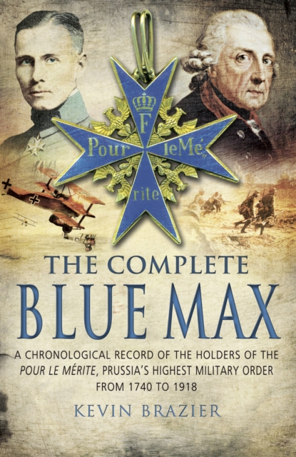 The Complete Blue Max : A Chronological Record of the Holders of the Pour le Merite, Prussia's Highest Military Order, from 1740 to 1918, PDF eBook
