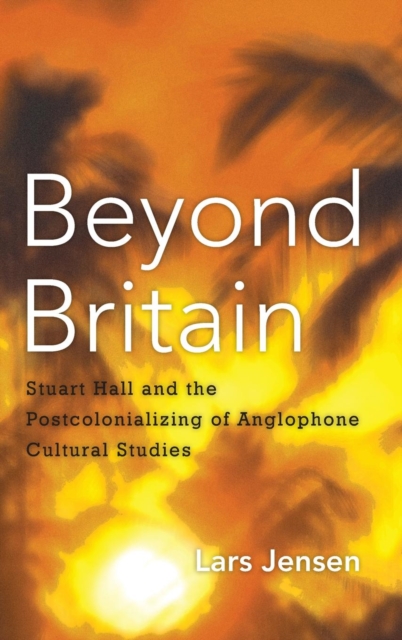 Beyond Britain : Stuart Hall and the Postcolonializing of Anglophone Cultural Studies, Hardback Book