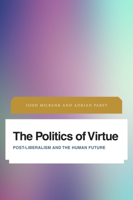 The Politics of Virtue : Post-Liberalism and the Human Future, Hardback Book