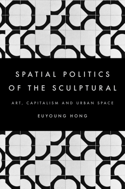 The Spatial Politics of the Sculptural : Art, Capitalism and the Urban Space, Hardback Book