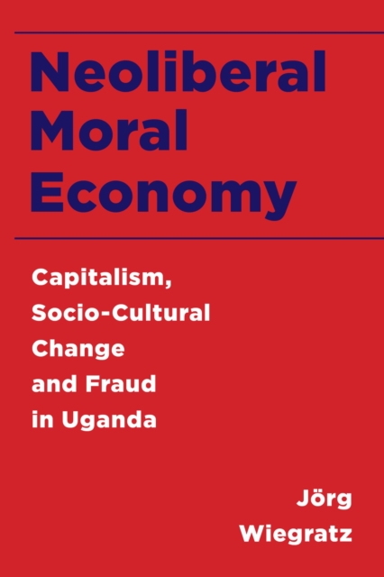Neoliberal Moral Economy : Capitalism, Socio-Cultural Change and Fraud in Uganda, EPUB eBook