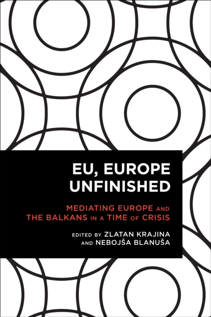 EU, Europe Unfinished : Mediating Europe and the Balkans in a Time of Crisis, Paperback / softback Book