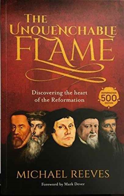 The Unquenchable Flame : Discovering The Heart Of The Reformation, Paperback / softback Book