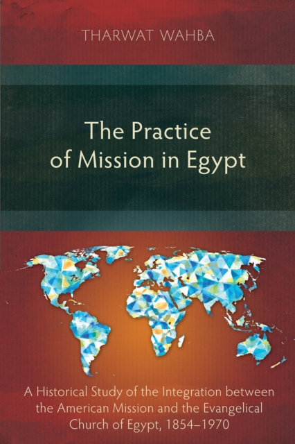 The Practice of Mission in Egypt : A Historical Study of the Integration between the American Mission and the Evangelical Church of Egypt, 1854-1970, PDF eBook