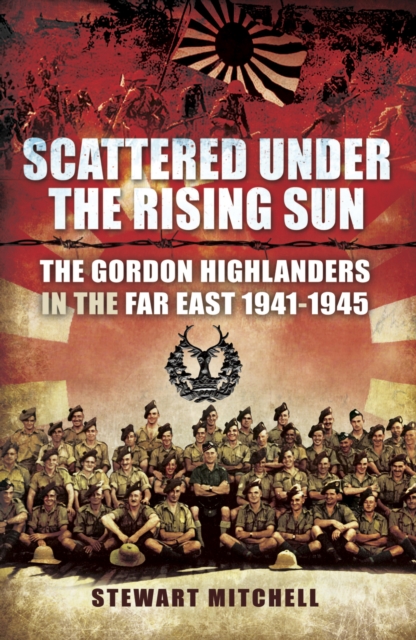 Scattered Under the Rising Sun : The Gordon Highlanders in the Far East, 1941-1945, EPUB eBook