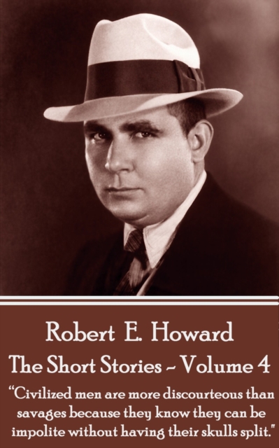 The Short Stories Of Robert E. Howard - Volume 4 : "Civilized men are more discourteous than savages because they know they can be impolite without having their skulls split, as a general thing.", EPUB eBook