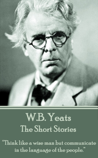 The Short Stories Of W.B. Yeats : "Think like a wise man but communicate in the language of the people.", EPUB eBook