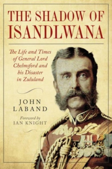 In the Shadow of Isandlwana : The Life and Times of General Lord Chelmsford and his Disaster in Zululand, Hardback Book