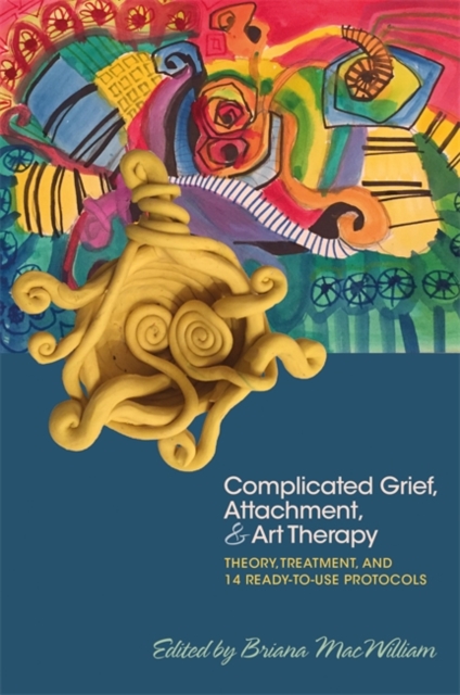 Complicated Grief, Attachment, and Art Therapy : Theory, Treatment, and 14 Ready-to-Use Protocols, EPUB eBook