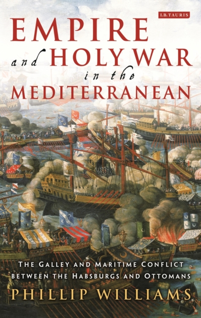 Empire and Holy War in the Mediterranean : The Galley and Maritime Conflict between the Habsburgs and Ottomans, Paperback / softback Book