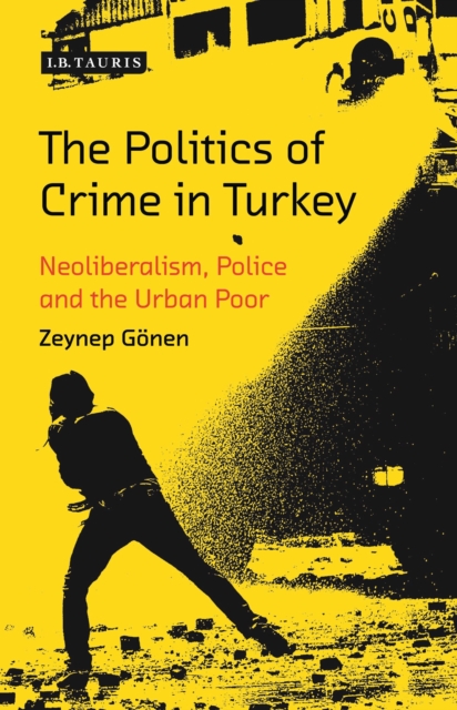 The Politics of Crime in Turkey : Neoliberalism, Police and the Urban Poor, Hardback Book