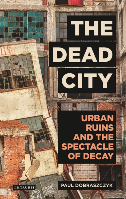The Dead City : Urban Ruins and the Spectacle of Decay, Hardback Book