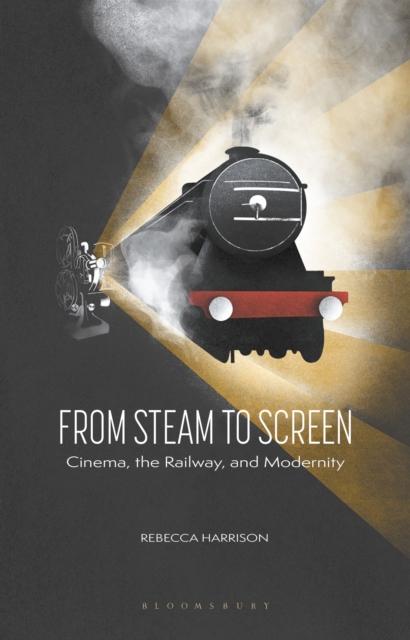 From Steam to Screen : Cinema, the Railways and Modernity, Hardback Book