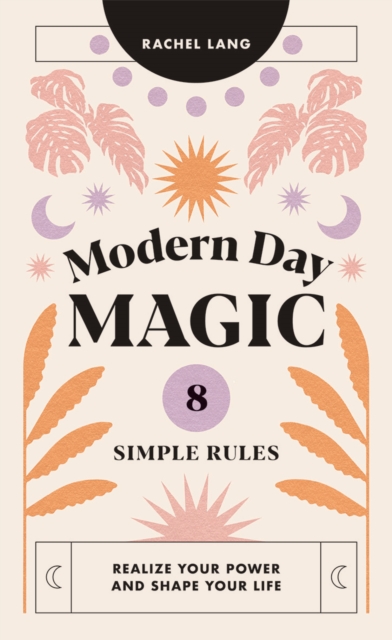 Modern Day Magic : 8 Simple Rules to Realize Your Power and Shape Your Life, Hardback Book