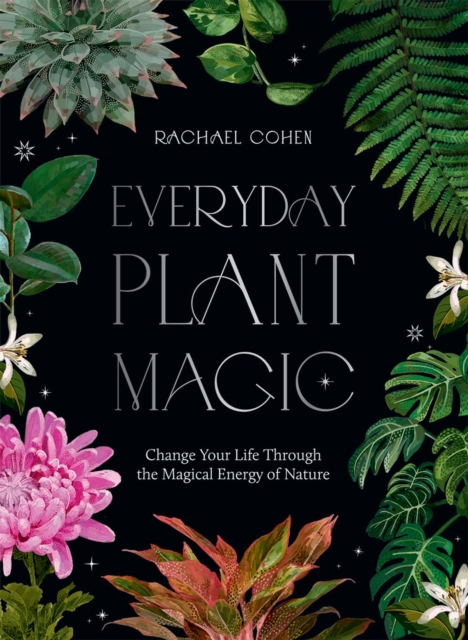 Everyday Plant Magic : Change Your Life Through the Magical Energy of Nature, Hardback Book